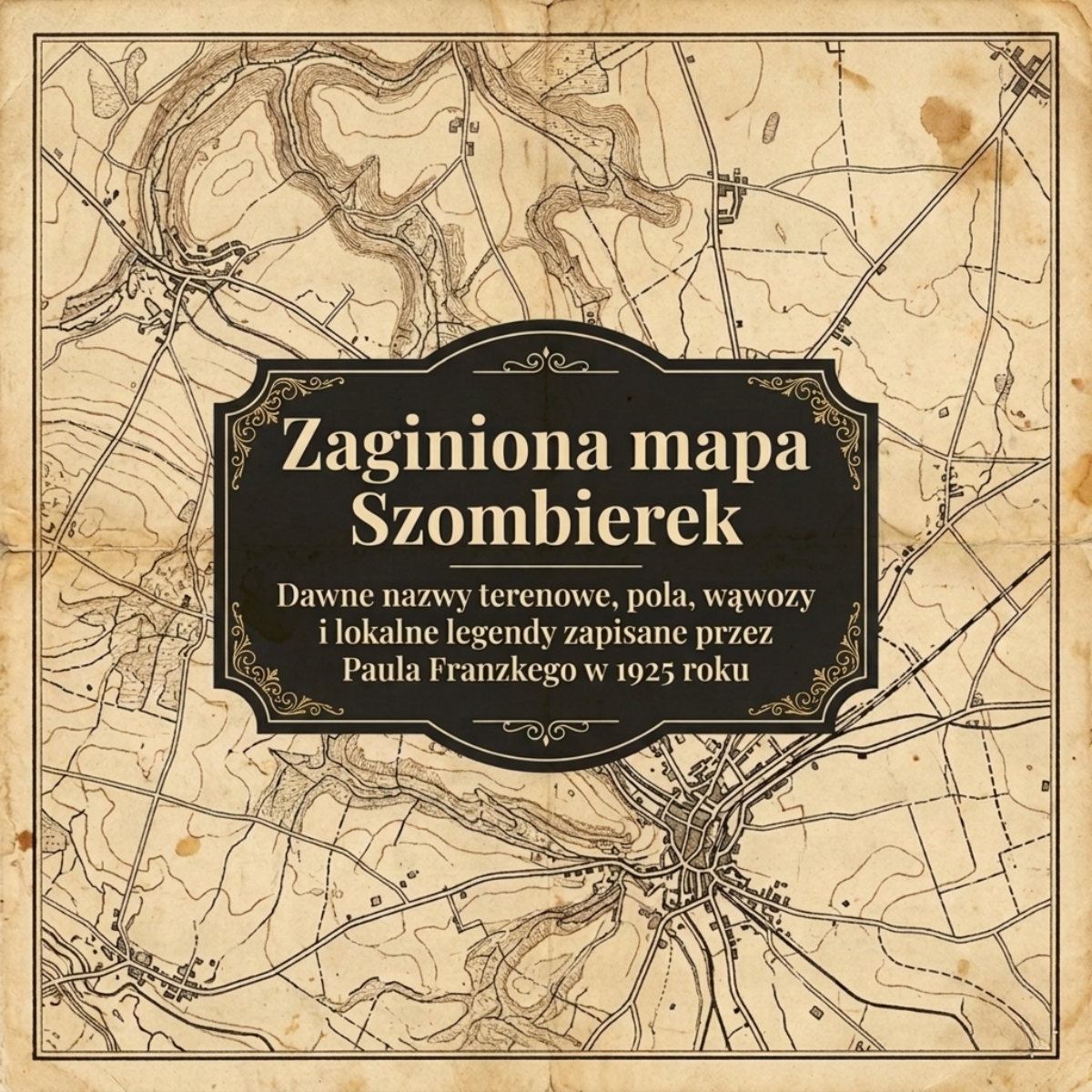Grafika okładkowa stylizowana na starą, pożółkłą mapę topograficzną z wkomponowaną ozdobną ramką. Na środku widnieje tytuł: Zaginiona mapa Szombierek. Dawne nazwy terenowe, pola, wąwozy i lokalne legendy zapisane przez Paula Franzkego w 1925 roku.